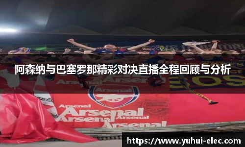 阿森纳与巴塞罗那精彩对决直播全程回顾与分析
